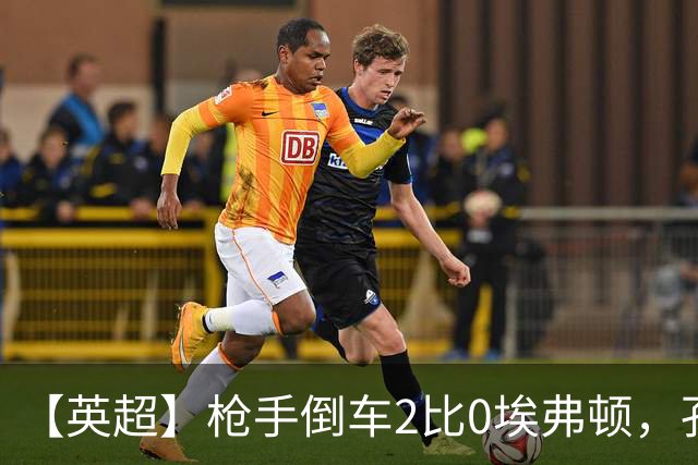 【英超】枪手倒车2比0埃弗顿，孔萨首球，加布头槌