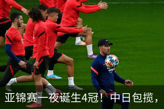 亚锦赛一夜诞生4冠！中日包揽，陈熠女单封后，张本智和逆转登顶