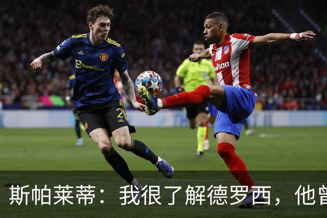 斯帕莱蒂：我很了解德罗西，他曾是我在球场上的“武装右臂”