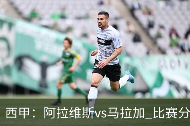 西甲：阿拉维斯vs马拉加 比赛分析
