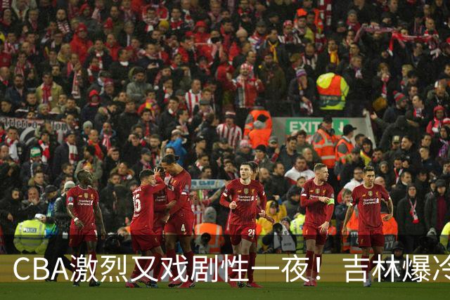 CBA激烈又戏剧性一夜！吉林爆冷辽篮苦主：广东“惨胜”倒数第一