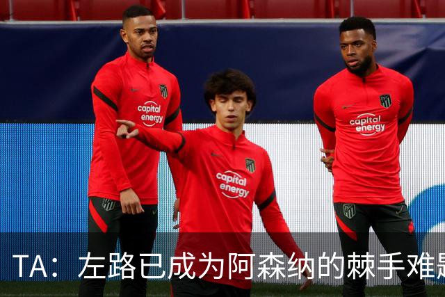 TA：左路已成为阿森纳的棘手难题，马杜埃凯可以作为奇兵使用
